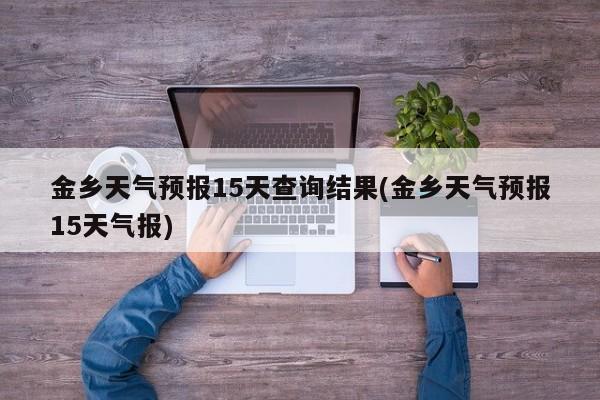 金乡天气预报15天查询结果(金乡天气预报15天气报) 第1张