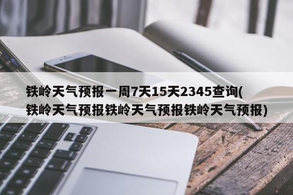 铁岭天气预报一周7天15天2345查询(铁岭天气预报铁岭天气预报铁岭天气预报) 第1张