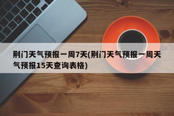荆门天气预报一周7天(荆门天气预报一周天气预报15天查询表格) 第1张