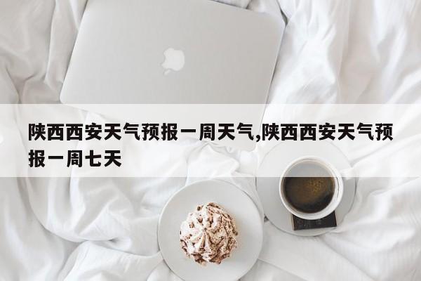陕西西安天气预报一周天气,陕西西安天气预报一周七天 第1张