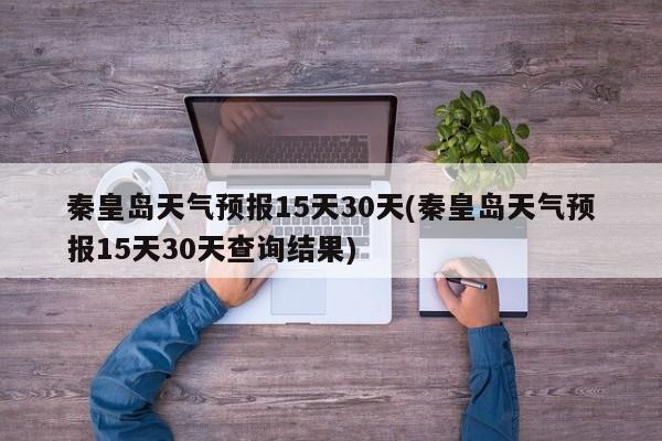 秦皇岛天气预报15天30天(秦皇岛天气预报15天30天查询结果) 第1张