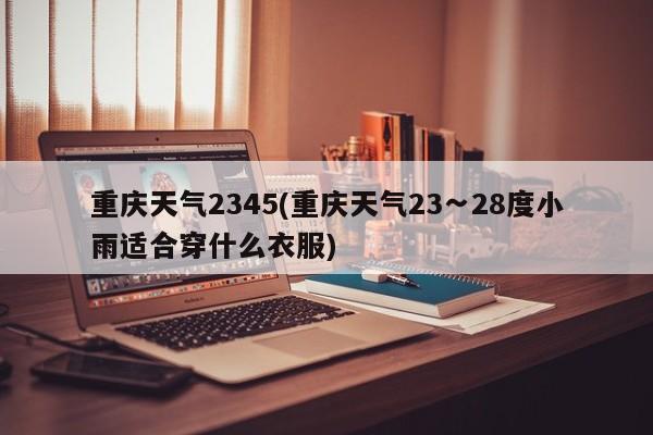 重庆天气2345(重庆天气23∽28度小雨适合穿什么衣服) 第1张