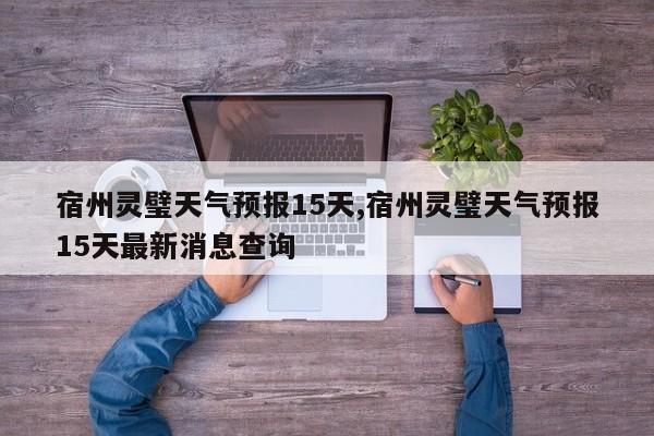 宿州灵璧天气预报15天,宿州灵璧天气预报15天最新消息查询 第1张
