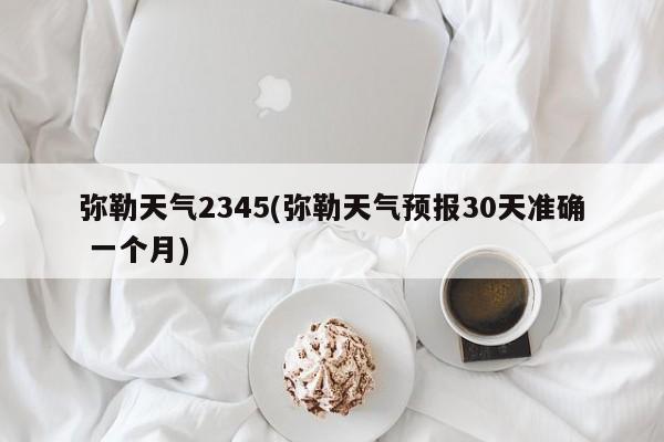 弥勒天气2345(弥勒天气预报30天准确 一个月) 第1张