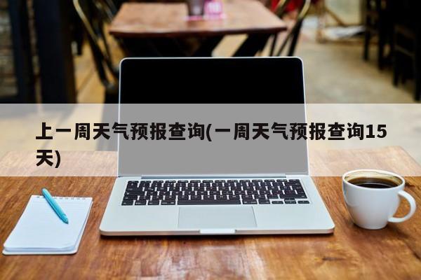 上一周天气预报查询(一周天气预报查询15天) 第1张
