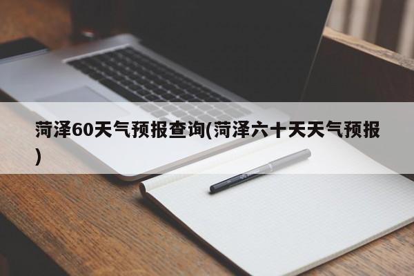 菏泽60天气预报查询(菏泽六十天天气预报) 第1张