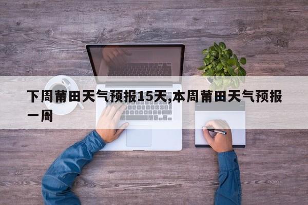 下周莆田天气预报15天,本周莆田天气预报一周 第1张