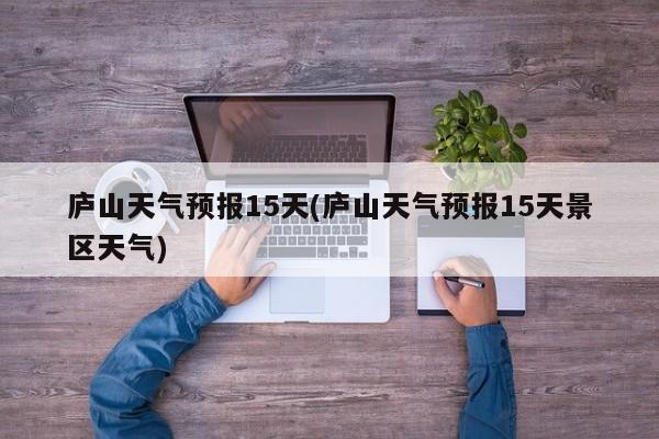 庐山天气预报15天(庐山天气预报15天景区天气) 第1张
