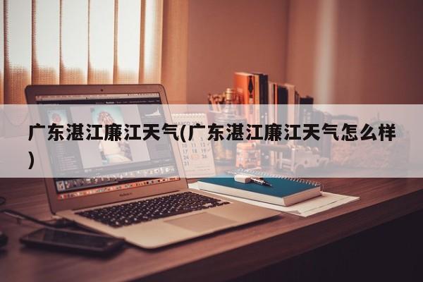 广东湛江廉江天气(广东湛江廉江天气怎么样) 第1张