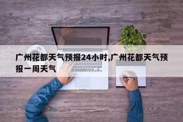 广州花都天气预报24小时,广州花都天气预报一周天气 第1张