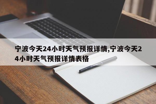 宁波今天24小时天气预报详情,宁波今天24小时天气预报详情表格 第1张