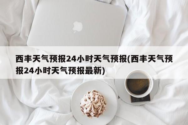 西丰天气预报24小时天气预报(西丰天气预报24小时天气预报最新) 第1张