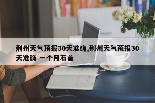荆州天气预报30天准确,荆州天气预报30天准确 一个月石首 第1张