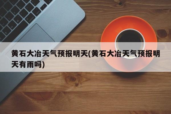 黄石大冶天气预报明天(黄石大冶天气预报明天有雨吗) 第1张