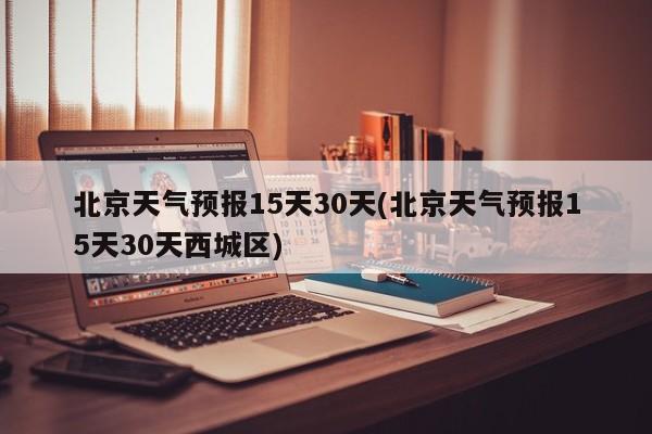 北京天气预报15天30天(北京天气预报15天30天西城区) 第1张
