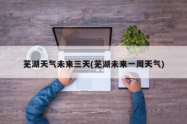 芜湖天气未来三天(芜湖未来一周天气) 第1张