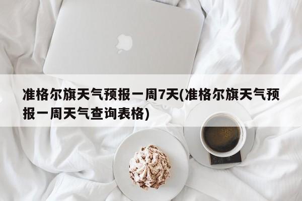 准格尔旗天气预报一周7天(准格尔旗天气预报一周天气查询表格) 第1张