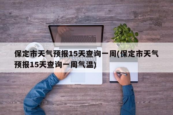 保定市天气预报15天查询一周(保定市天气预报15天查询一周气温) 第1张