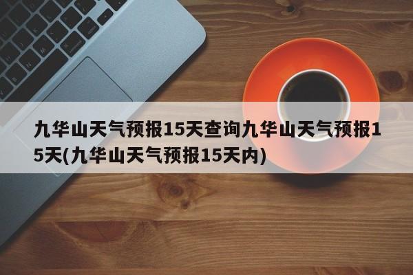 九华山天气预报15天查询九华山天气预报15天(九华山天气预报15天内) 第1张