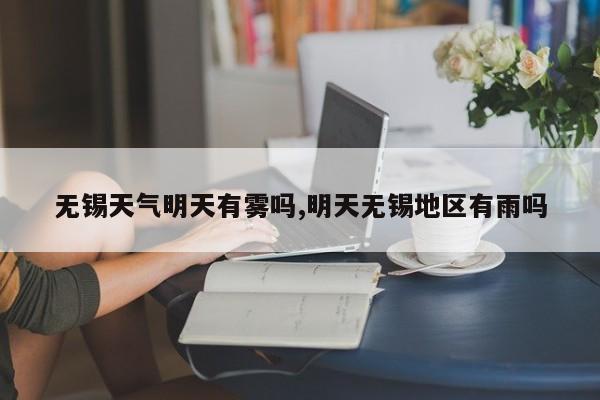 无锡天气明天有雾吗,明天无锡地区有雨吗 第1张