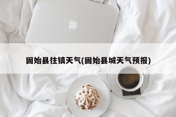 固始县往镇天气(固始县城天气预报) 第1张