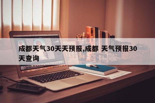 成都天气30天天预报,成都 天气预报30天查询 第1张