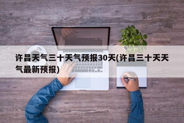许昌天气三十天气预报30天(许昌三十天天气最新预报) 第1张