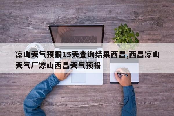 凉山天气预报15天查询结果西昌,西昌凉山天气厂凉山西昌天气预报 第1张
