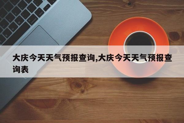 大庆今天天气预报查询,大庆今天天气预报查询表 第1张