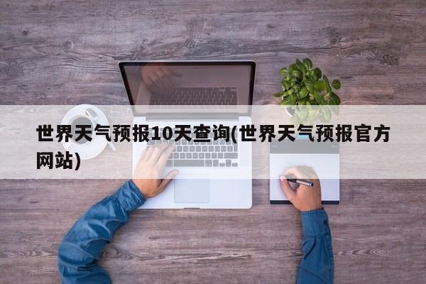 世界天气预报10天查询(世界天气预报官方网站) 第1张
