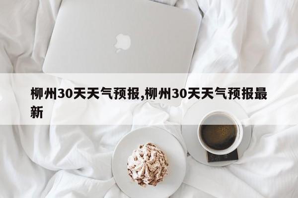 柳州30天天气预报,柳州30天天气预报最新 第1张