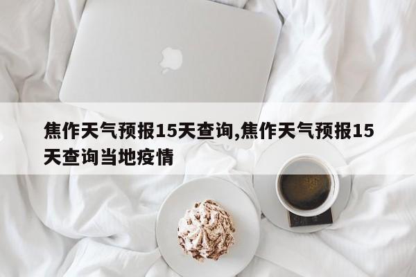 焦作天气预报15天查询,焦作天气预报15天查询当地疫情 第1张