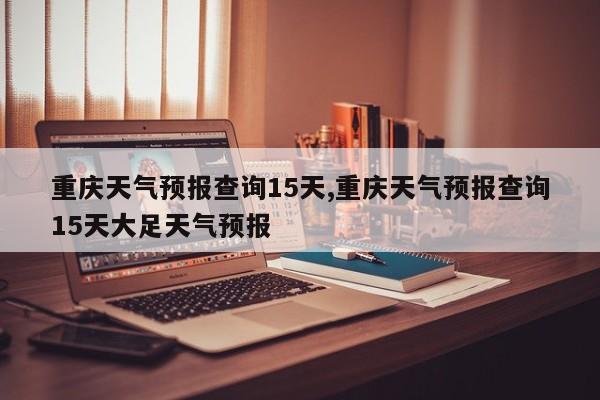重庆天气预报查询15天,重庆天气预报查询15天大足天气预报 第1张