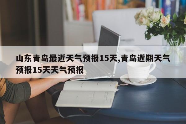 山东青岛最近天气预报15天,青岛近期天气预报15天天气预报 第1张