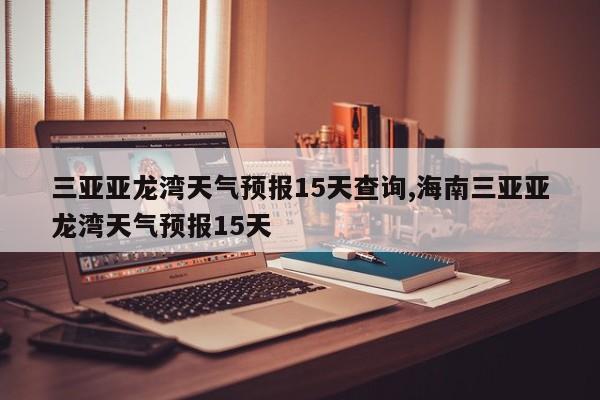 三亚亚龙湾天气预报15天查询,海南三亚亚龙湾天气预报15天 第1张