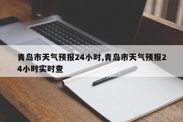 青岛市天气预报24小时,青岛市天气预报24小时实时查 第1张