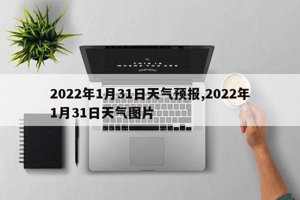 2022年1月31日天气预报,2022年1月31日天气图片 第1张