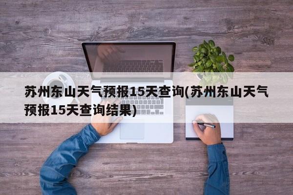 苏州东山天气预报15天查询(苏州东山天气预报15天查询结果) 第1张