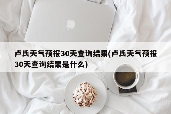 卢氏天气预报30天查询结果(卢氏天气预报30天查询结果是什么) 第1张
