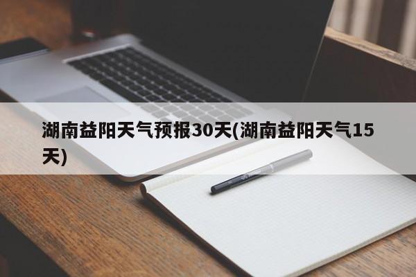 湖南益阳天气预报30天(湖南益阳天气15天) 第1张