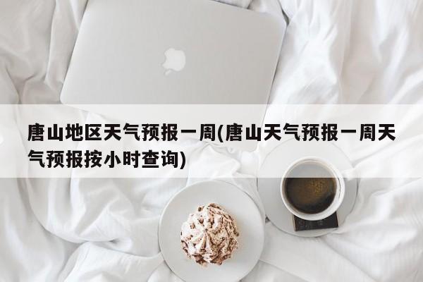 唐山地区天气预报一周(唐山天气预报一周天气预报按小时查询) 第1张
