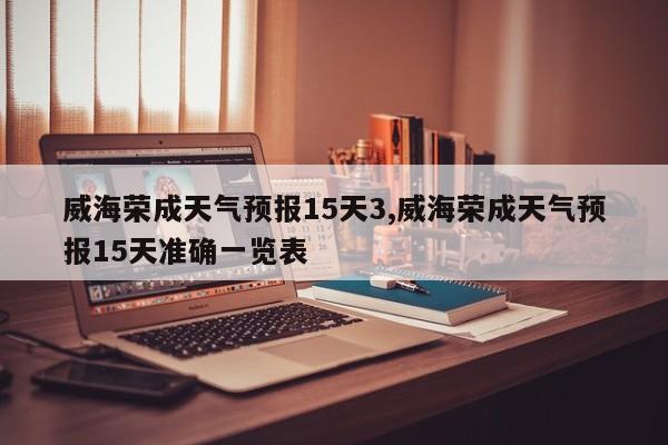 威海荣成天气预报15天3,威海荣成天气预报15天准确一览表 第1张