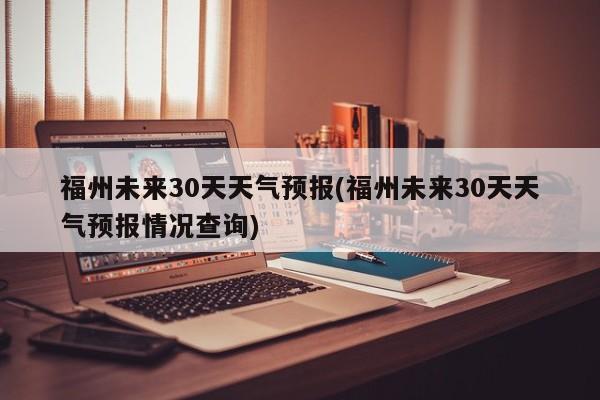 福州未来30天天气预报(福州未来30天天气预报情况查询) 第1张