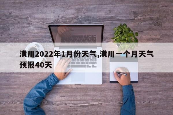 潢川2022年1月份天气,潢川一个月天气预报40天 第1张