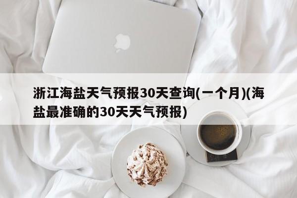 浙江海盐天气预报30天查询(一个月)(海盐最准确的30天天气预报) 第1张