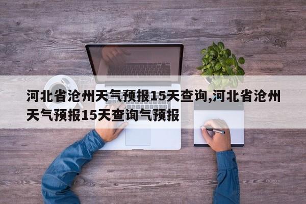 河北省沧州天气预报15天查询,河北省沧州天气预报15天查询气预报 第1张