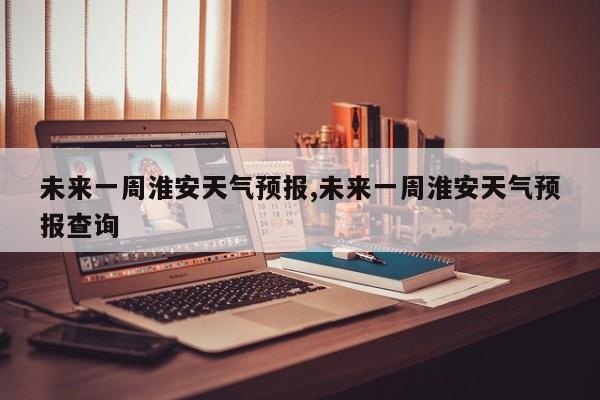 未来一周淮安天气预报,未来一周淮安天气预报查询 第1张