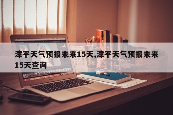 漳平天气预报未来15天,漳平天气预报未来15天查询 第1张