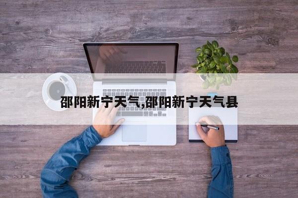 邵阳新宁天气,邵阳新宁天气县 第1张