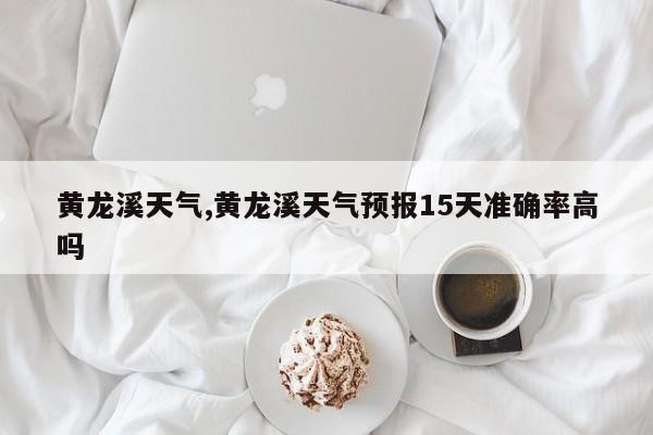 黄龙溪天气,黄龙溪天气预报15天准确率高吗 第1张
